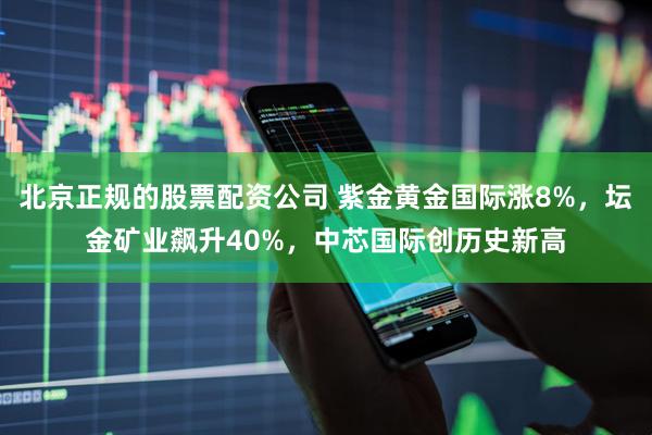 北京正规的股票配资公司 紫金黄金国际涨8%，坛金矿业飙升40%，中芯国际创历史新高