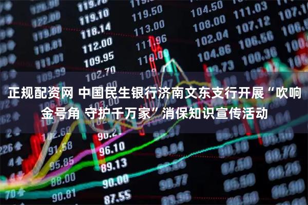 正规配资网 中国民生银行济南文东支行开展“吹响金号角 守护千万家”消保知识宣传活动