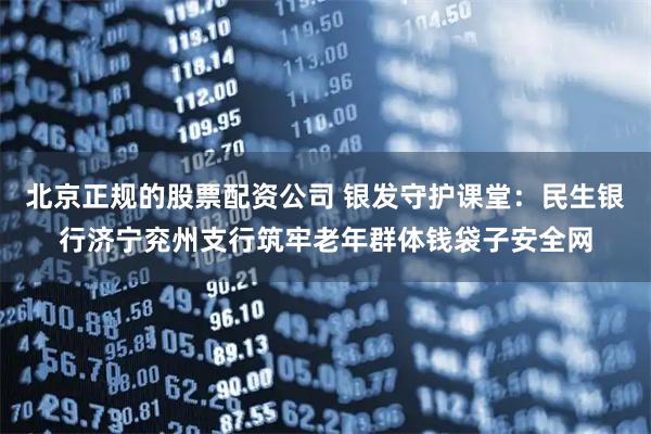 北京正规的股票配资公司 银发守护课堂：民生银行济宁兖州支行筑牢老年群体钱袋子安全网