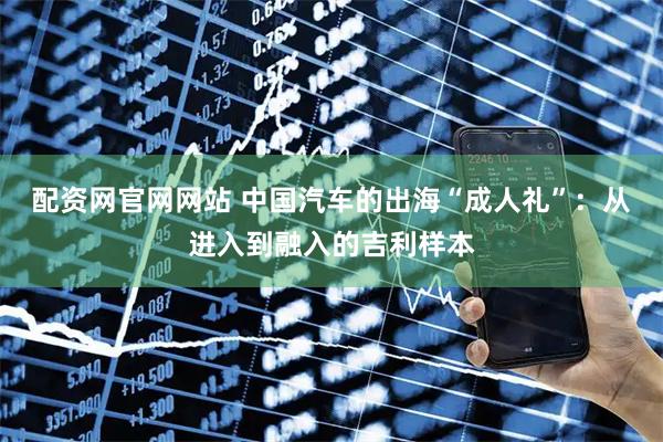 配资网官网网站 中国汽车的出海“成人礼”:从进入到融入的吉利样本