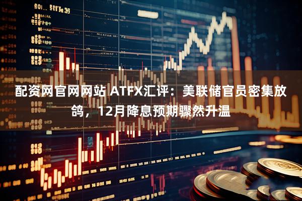 配资网官网网站 ATFX汇评：美联储官员密集放鸽，12月降息预期骤然升温