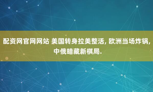 配资网官网网站 美国转身拉美整活, 欧洲当场炸锅, 中俄暗藏新棋局.