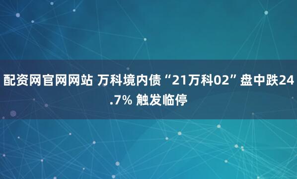 配资网官网网站 万科境内债“21万科02”盘中跌24.7% 触发临停