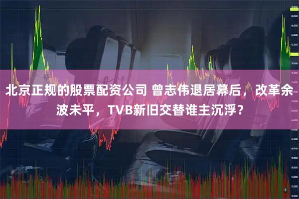 北京正规的股票配资公司 曾志伟退居幕后，改革余波未平，TVB新旧交替谁主沉浮？