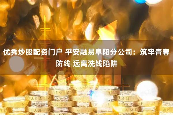 优秀炒股配资门户 平安融易阜阳分公司：筑牢青春防线 远离洗钱陷阱