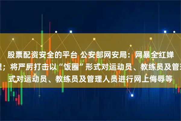 股票配资安全的平台 公安部网安局:网暴全红婵微信群相关人员被处理;将严厉打击以“饭圈”形式对运动员、教练员及管理人员进行网上侮辱等