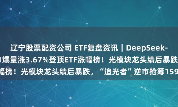 辽宁股票配资公司 ETF复盘资讯｜DeepSeek-V4引爆芯片链，159131爆量涨3.67%登顶ETF涨幅榜！光模块龙头绩后暴跌，“追光者”逆市抢筹159363