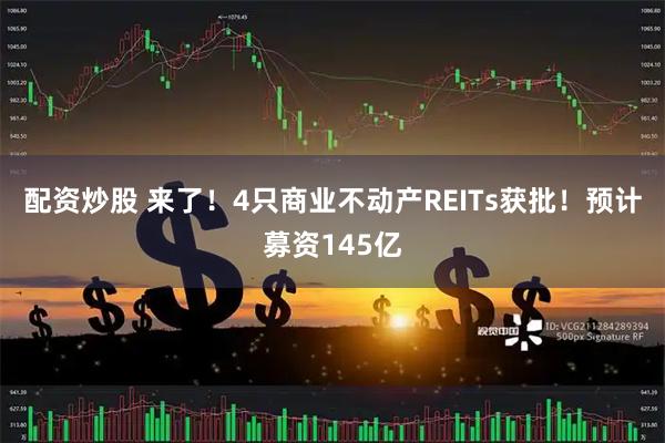 配资炒股 来了！4只商业不动产REITs获批！预计募资145亿