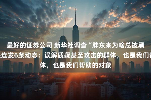 最好的证券公司 新华社调查“胖东来为啥总被黑”，于东来连发6条动态：误解质疑甚至攻击的群体，也是我们帮助的对象