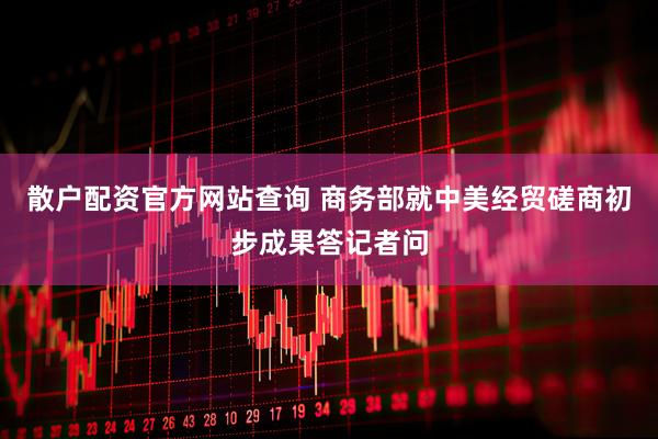散户配资官方网站查询 商务部就中美经贸磋商初步成果答记者问