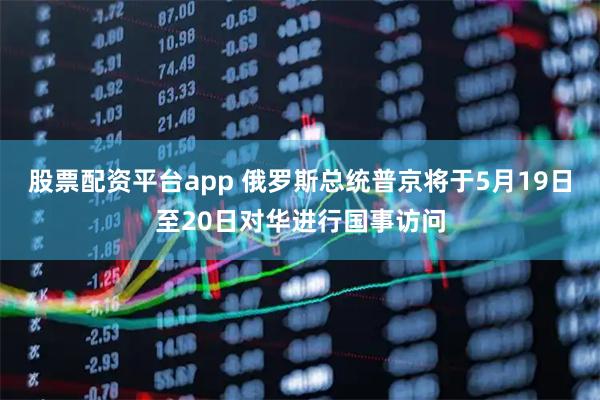 股票配资平台app 俄罗斯总统普京将于5月19日至20日对华进行国事访问