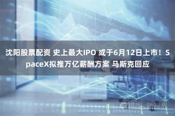 沈阳股票配资 史上最大IPO 或于6月12日上市！SpaceX拟推万亿薪酬方案 马斯克回应