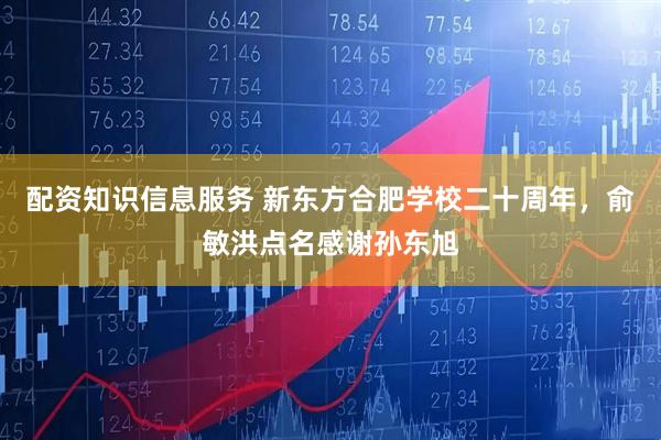 配资知识信息服务 新东方合肥学校二十周年，俞敏洪点名感谢孙东旭