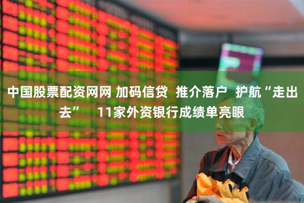 中国股票配资网网 加码信贷  推介落户  护航“走出去”    11家外资银行成绩单亮眼