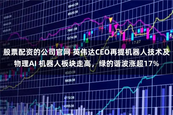 股票配资的公司官网 英伟达CEO再提机器人技术及物理AI 机器人板块走高，绿的谐波涨超17%